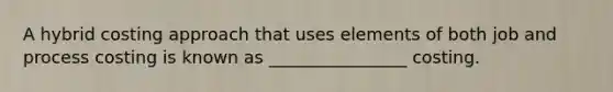 A hybrid costing approach that uses elements of both job and process costing is known as ________________ costing.