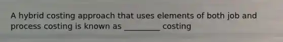 A hybrid costing approach that uses elements of both job and process costing is known as _________ costing