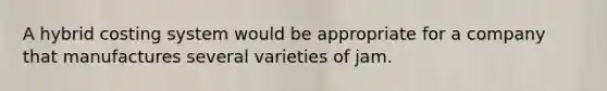 A hybrid costing system would be appropriate for a company that manufactures several varieties of jam.