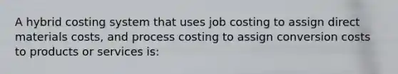 A hybrid costing system that uses job costing to assign direct materials costs, and process costing to assign conversion costs to products or services is: