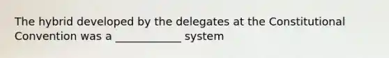 The hybrid developed by the delegates at the Constitutional Convention was а ____________ system