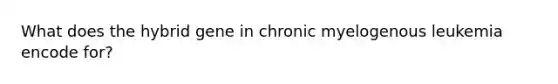 What does the hybrid gene in chronic myelogenous leukemia encode for?