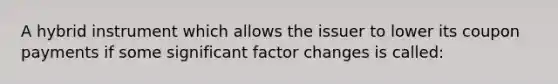 A hybrid instrument which allows the issuer to lower its coupon payments if some significant factor changes is called: