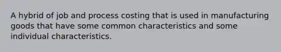 A hybrid of job and process costing that is used in manufacturing goods that have some common characteristics and some individual characteristics.