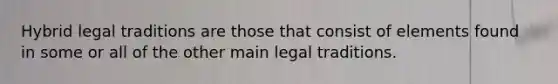 Hybrid legal traditions are those that consist of elements found in some or all of the other main legal traditions.