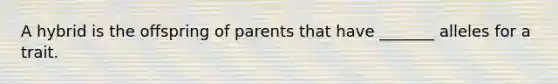 A hybrid is the offspring of parents that have _______ alleles for a trait.