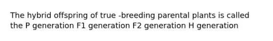 The hybrid offspring of true -breeding parental plants is called the P generation F1 generation F2 generation H generation