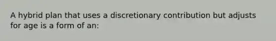 A hybrid plan that uses a discretionary contribution but adjusts for age is a form of an: