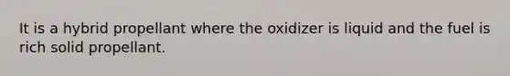 It is a hybrid propellant where the oxidizer is liquid and the fuel is rich solid propellant.