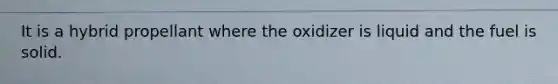 It is a hybrid propellant where the oxidizer is liquid and the fuel is solid.