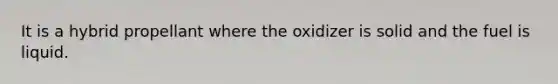 It is a hybrid propellant where the oxidizer is solid and the fuel is liquid.