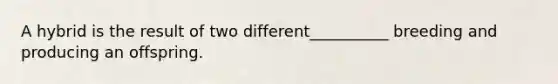 A hybrid is the result of two different__________ breeding and producing an offspring.