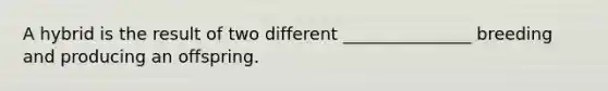 A hybrid is the result of two different _______________ breeding and producing an offspring.