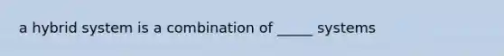 a hybrid system is a combination of _____ systems