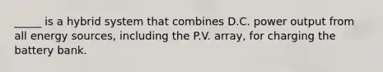 _____ is a hybrid system that combines D.C. power output from all energy sources, including the P.V. array, for charging the battery bank.