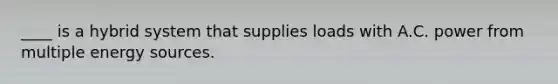 ____ is a hybrid system that supplies loads with A.C. power from multiple energy sources.