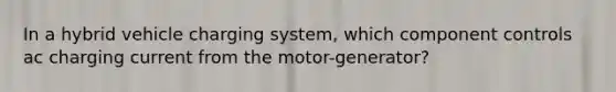 In a hybrid vehicle charging system, which component controls ac charging current from the motor-generator?