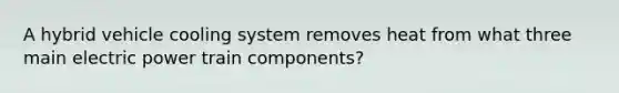 A hybrid vehicle cooling system removes heat from what three main electric power train components?