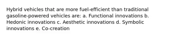 Hybrid vehicles that are more fuel-efficient than traditional gasoline-powered vehicles are: a. Functional innovations b. Hedonic innovations c. Aesthetic innovations d. Symbolic innovations e. Co-creation