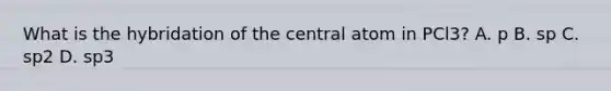 What is the hybridation of the central atom in PCl3? A. p B. sp C. sp2 D. sp3