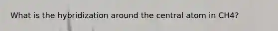 What is the hybridization around the central atom in CH4?