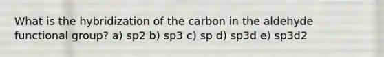 What is the hybridization of the carbon in the aldehyde functional group? a) sp2 b) sp3 c) sp d) sp3d e) sp3d2