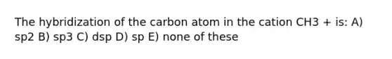 The hybridization of the carbon atom in the cation CH3 + is: A) sp2 B) sp3 C) dsp D) sp E) none of these