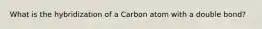 What is the hybridization of a Carbon atom with a double bond?