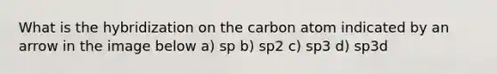 What is the hybridization on the carbon atom indicated by an arrow in the image below a) sp b) sp2 c) sp3 d) sp3d