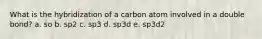 What is the hybridization of a carbon atom involved in a double bond? a. so b. sp2 c. sp3 d. sp3d e. sp3d2