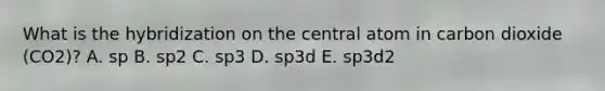 What is the hybridization on the central atom in carbon dioxide (CO2)? A. sp B. sp2 C. sp3 D. sp3d E. sp3d2