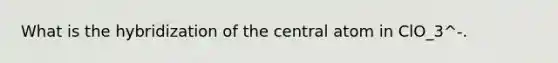 What is the hybridization of the central atom in ClO_3^-.