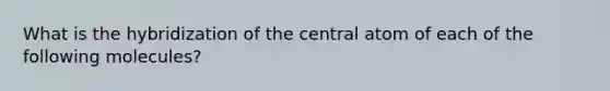 What is the hybridization of the central atom of each of the following molecules?