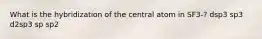 What is the hybridization of the central atom in SF3-? dsp3 sp3 d2sp3 sp sp2