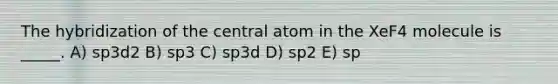 The hybridization of the central atom in the XeF4 molecule is _____. A) sp3d2 B) sp3 C) sp3d D) sp2 E) sp