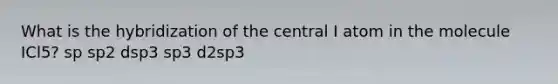 What is the hybridization of the central I atom in the molecule ICl5? sp sp2 dsp3 sp3 d2sp3