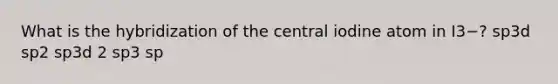 What is the hybridization of the central iodine atom in I3−? sp3d sp2 sp3d 2 sp3 sp