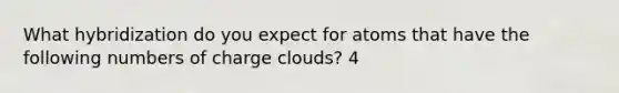 What hybridization do you expect for atoms that have the following numbers of charge clouds? 4