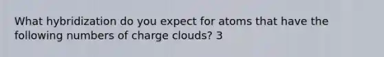 What hybridization do you expect for atoms that have the following numbers of charge clouds? 3