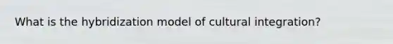 What is the hybridization model of cultural integration?