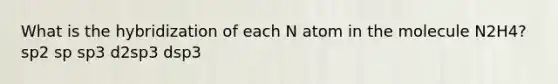 What is the hybridization of each N atom in the molecule N2H4? sp2 sp sp3 d2sp3 dsp3