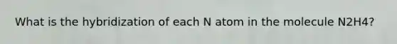 What is the hybridization of each N atom in the molecule N2H4?