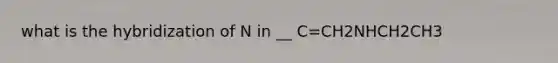 what is the hybridization of N in __ C=CH2NHCH2CH3