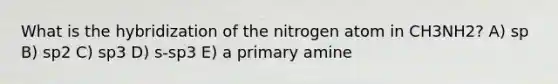 What is the hybridization of the nitrogen atom in CH3NH2? A) sp B) sp2 C) sp3 D) s-sp3 E) a primary amine