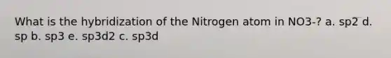 What is the hybridization of the Nitrogen atom in NO3-? a. sp2 d. sp b. sp3 e. sp3d2 c. sp3d