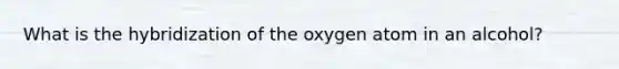 What is the hybridization of the oxygen atom in an alcohol?