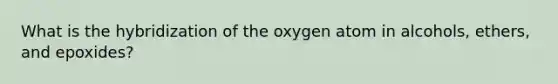 What is the hybridization of the oxygen atom in alcohols, ethers, and epoxides?