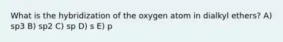 What is the hybridization of the oxygen atom in dialkyl ethers? A) sp3 B) sp2 C) sp D) s E) p