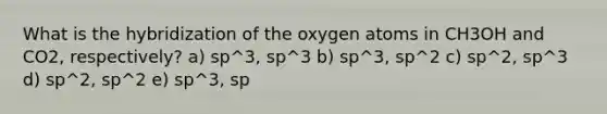 What is the hybridization of the oxygen atoms in CH3OH and CO2, respectively? a) sp^3, sp^3 b) sp^3, sp^2 c) sp^2, sp^3 d) sp^2, sp^2 e) sp^3, sp