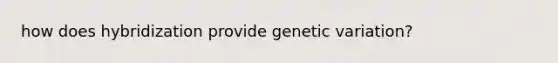 how does hybridization provide genetic variation?